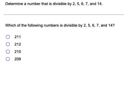 Determine a number that is divisible by 2, 5, 6, 7, and 14.
Which of the following numbers is divisible by 2, 5, 6, 7, and 14?
O 211
O 212
O 210
O 209
