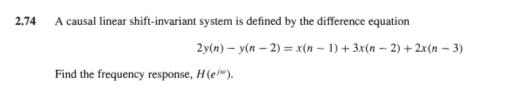 2.74
A causal linear shift-invariant system is defined by the difference equation
2y(n) – y(n – 2) = x(n – 1) + 3x(n – 2) + 2x(n – 3)
Find the frequency response, H(ei").
