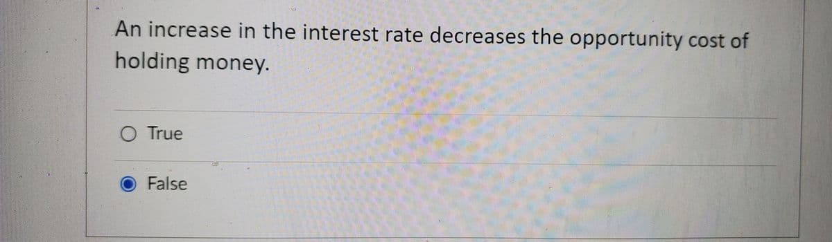 An increase in the interest rate decreases the opportunity cost of
holding money.
O True
False
