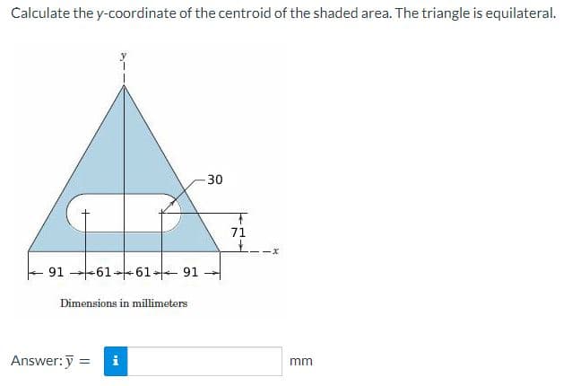 Calculate the y-coordinate of the centroid of the shaded area. The triangle is equilateral.
30
71
91 -61-+61- 91
Dimensions in millimeters
Answer: y =
i
m
