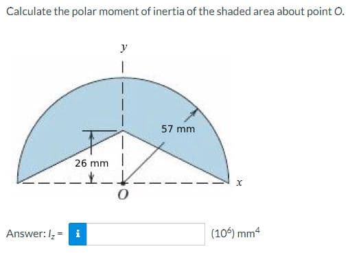Calculate the polar moment of inertia of the shaded area about point O.
57 mm
26 mm
Answer: I, = i
(106) mm4
