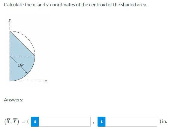 Calculate the x- and y-coordinates of the centroid of the shaded area.
19"
Answers:
(X, Y) = ( i
) in.
i
