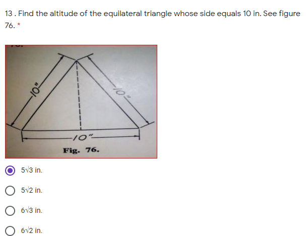 13. Find the altitude of the equilateral triangle whose side equals 10 in. See figure
76. *
20/-
%23
Fig. 76.
5V3 in.
O 5v2 in.
O 6V3 in.
O 6V2 in.
0/-
