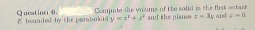 Compute the volume of the solid in the first octant
3y and == 0.
Question 6.
E bounded by the paraboloid y = x² + 2² and the planes -