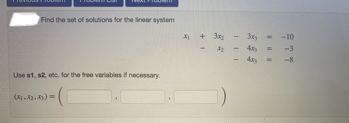 Find the set of solutions for the linear system
X1
+ 3x2
3x3
-10
X2
4x3
-3
4x3
-8
%3D
Use s1, s2, etc. for the free variables if necessary.
(X1, X2, X3) =
