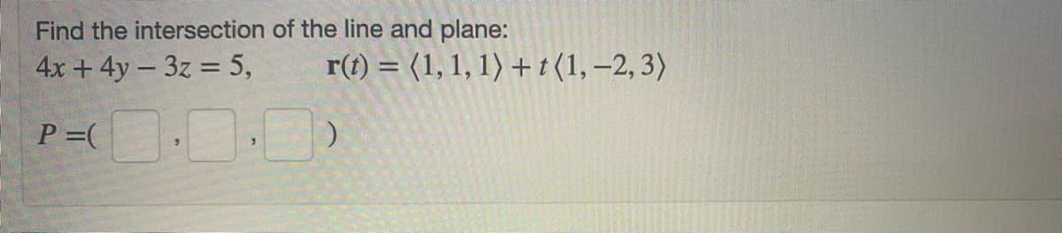 Find the intersection of the line and plane:
4x + 4y - 3z = 5,
r(t) = (1, 1, 1) + t(1, –2, 3)
P =(
