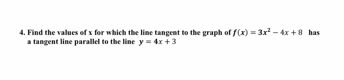 4. Find the values of x for which the line tangent to the graph of f(x) = 3x? – 4x + 8 has
a tangent line parallel to the line y =
4x + 3
