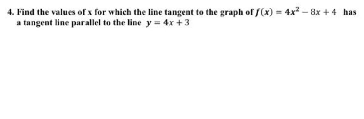 4. Find the values of x for which the line tangent to the graph of f(x) = 4x? - 8x + 4 has
a tangent line parallel to the line y = 4x + 3
