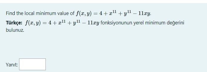 Find the local minimum value of f(x, y) = 4 + x + y" – 11ry.
Türkçe: f(x, y) = 4 + x1 +yll – 11xy fonksiyonunun yerel minimum değerini
bulunuz.
Yanıt:
