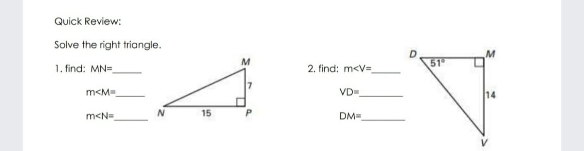 Quick Review:
Solve the right triangle.
51°
1. find: MN=.
2. find: m<V=
m<M=
VD=
14
m<N=
15
DM=

