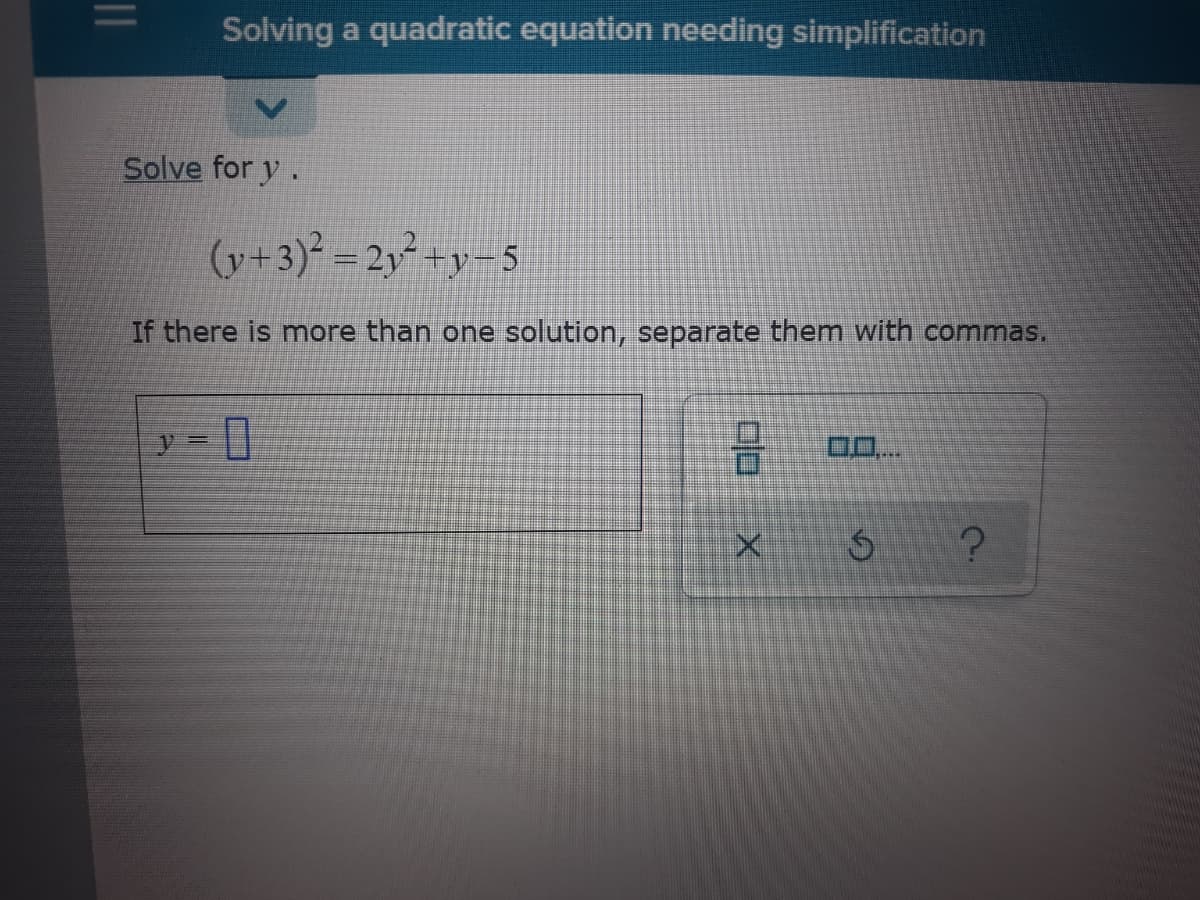 Solving a quadratic equation needing simplification
Solve for y.
(y+3)² = 2y² +y=5
%3D
If there is more than one solution, separate them with commas.
||

