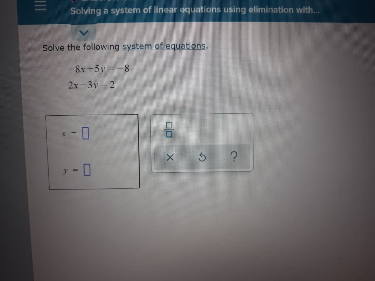 Solving a system of linear equations using elimination with..
Solve the following system of equations.
-8x+5y=-8
2x-3y-2
= X
y = 0
