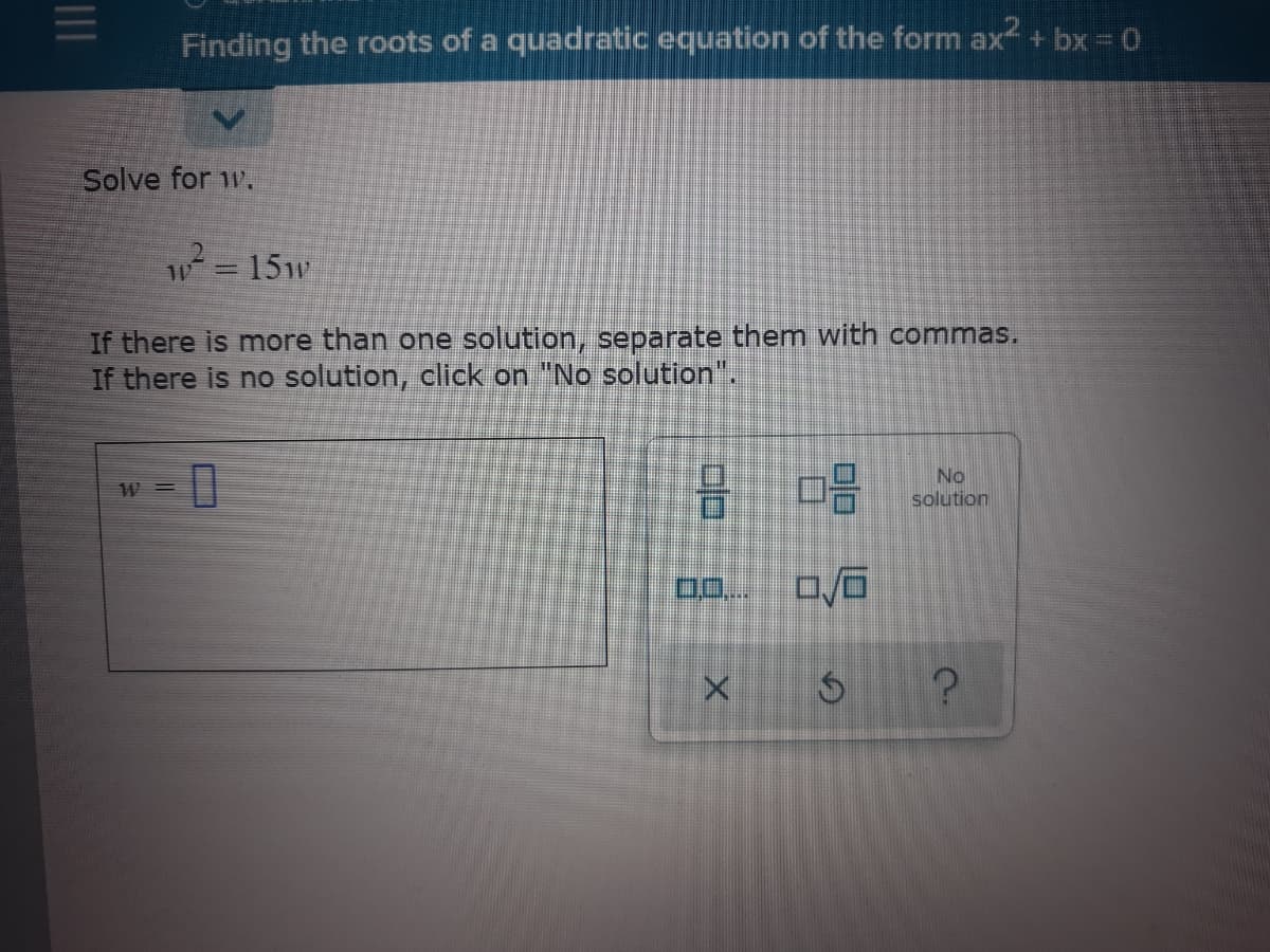Finding the roots of a quadratic equation of the form ax +bx = 0
Solve for w.
w= 15w
%3D
If there is more than one solution, separate them with commas.
If there is no solution, click on "No solution".
No
W =
solution
00..
II
