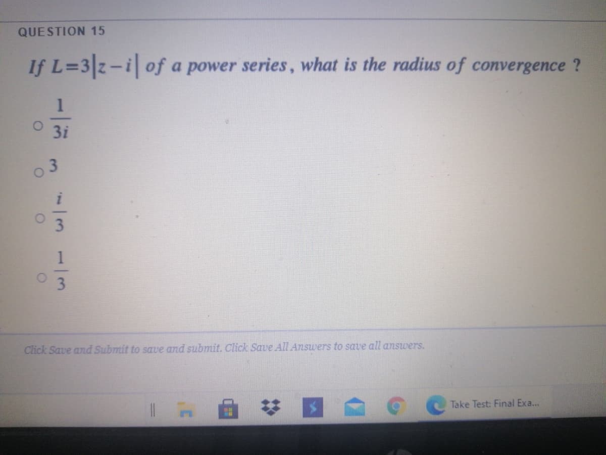 QUESTION 15
If L=3z-i of a power series, what is the radius of convergence ?
1
3i
Click Save and Submit to save and submit. Click Save All Answers to save all answers.
Take Test: Final Exa...
1133
