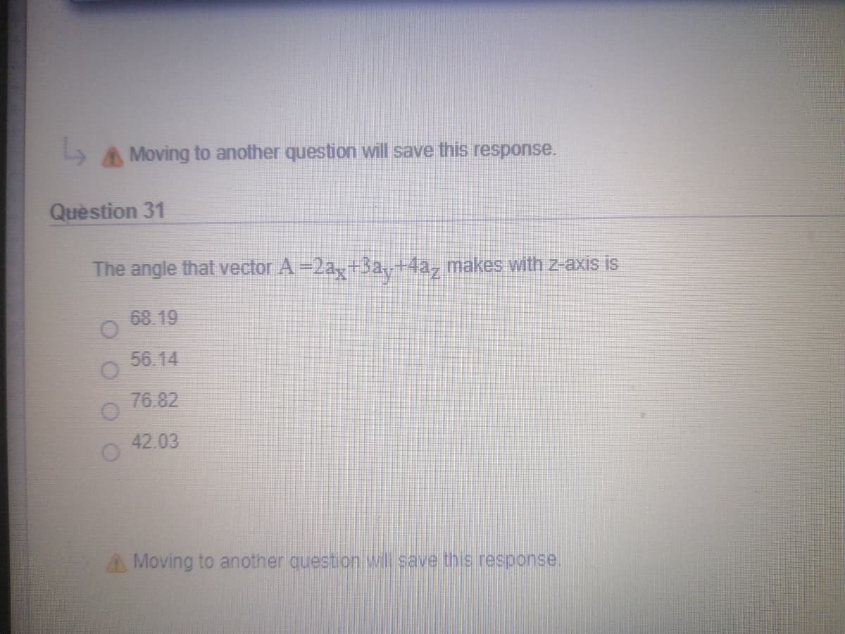 5 A Moving to another question will save this response.
Quèstion 31
The angle that vector A=2a,+3a, +4a, makes with z-axis is
68.19
56.14
76.82
42.03
A Moving to another question wvll save this response.
