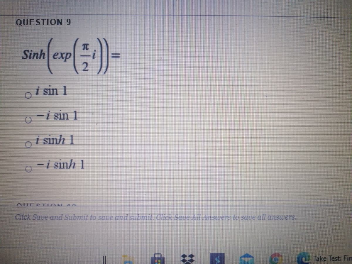 QUESTION 9
Sinh exp
2
i sin 1
-i sin 1
i sinh 1
-i sinh 1
Aur CTIAN An
Click Save and Submit to saue and submit. Cick Saue AlAnswers to save all answers.
Take Test: Fin
