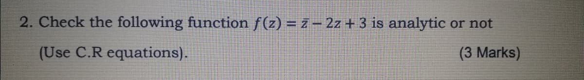 2. Check the following function f(z) = 7- 2z + 3 is analytic
or not
(Use C.R equations).
(3 Marks)
