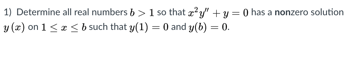 1) Determine all real numbers b > 1 so that x² y" + y = 0 has a nonzero solution
y (x) on 1 < x < b such that y(1) = 0 and y(b) = 0.
