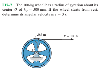 F17-7. The 100-kg wheel has a radius of gyration about its
center O of ko = 500 mm. If the wheel starts from rest,
determine its angular velocity in 1 = 3 s.
0.6 m
P= 100 N
