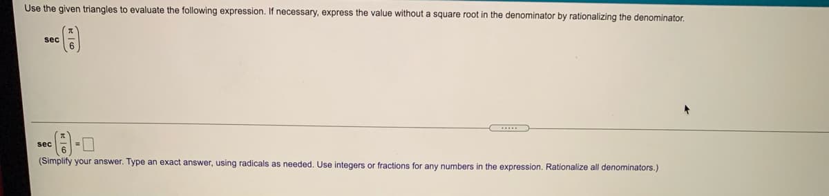 Use the given triangles to evaluate the following expression.
necessary, express the value without a square root in the denominator by rationalizing the denominator.
sec
sec
(Simplify your answer. Type an exact answer, using radicals as needed. Use integers or fractions for any numbers in the expression. Rationalize all denominators.)
