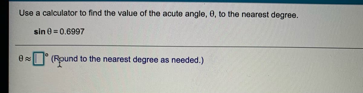 Use a calculator to find the value of the acute angle, 0, to the nearest degree.
sin 0 = 0.6997
0= (Round to the nearest degree as needed.)
