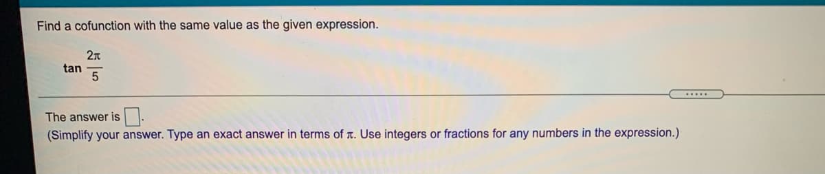 Find a cofunction with the same value as the given expression.
tan
5
The answer is.
(Simplify your answer. Type an exact answer in terms of T. Use integers or fractions for any numbers in the expression.)
