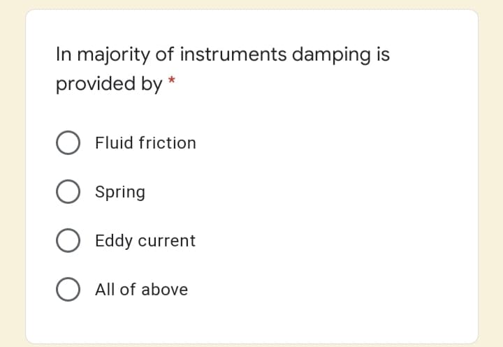 In majority of instruments damping is
provided by *
Fluid friction
Spring
Eddy current
O All of above
