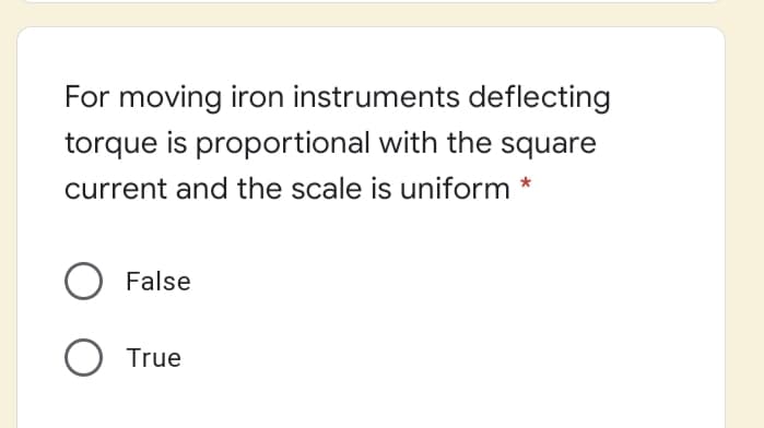 For moving iron instruments deflecting
torque is proportional with the square
current and the scale is uniform *
False
O True
