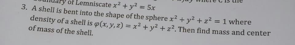 of Lemniscate x + y2 = 5x
3. A shell is bent into the shape of the sphere x2 + y² + z2
%3D
= 1 where
density of a shell is o(x, y, z) = x2 + y2 + z². Then find mass and center
of mass of the shell.
