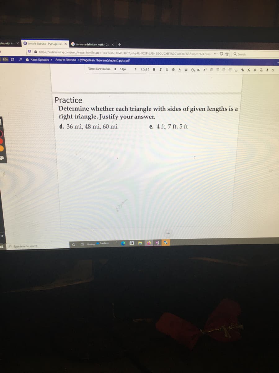 Determine whether each triangle with sides of given lengths is a
right triangle. Justify your answer.
d. 36 mi, 48 mi, 60 mi
e. 4 ft, 7 ft, 5 ft
