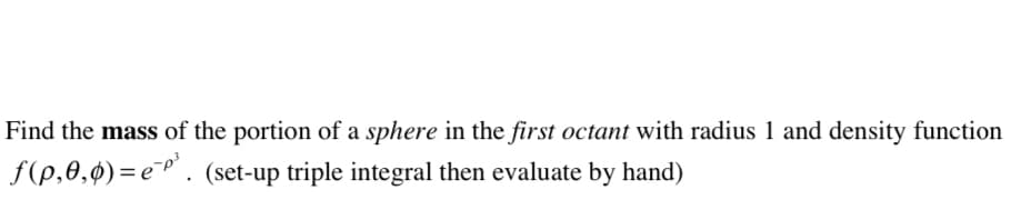 Find the mass of the portion of a sphere in the first octant with radius 1 and density function
f(p,0,0)=e³.
(set-up triple integral then evaluate by hand)