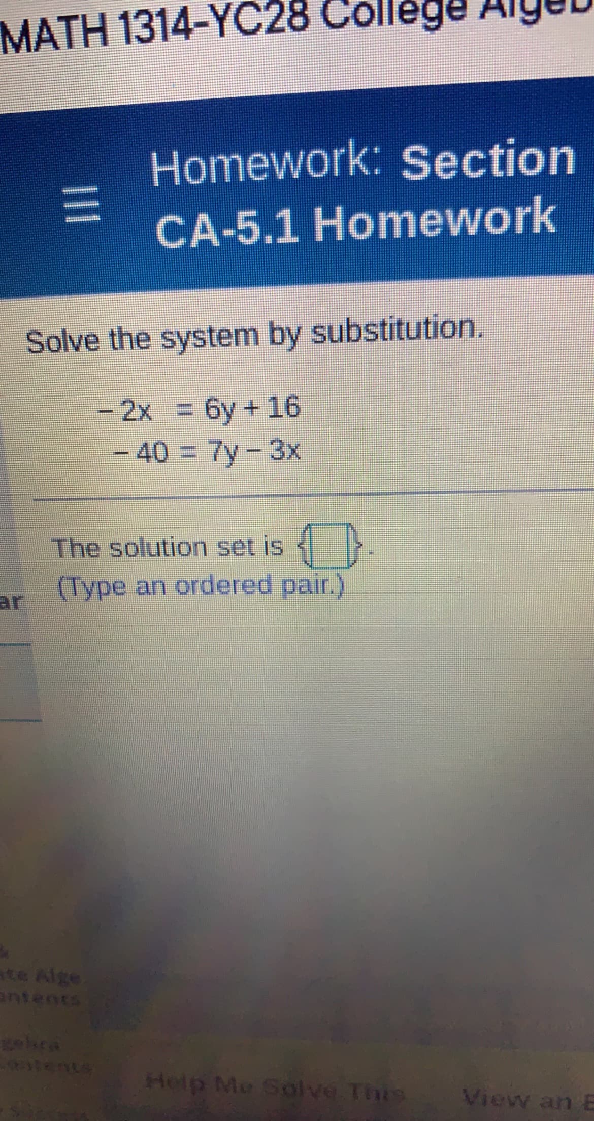 MATH 1314-YC28 College Aige
Homework: Section
CA-5.1 Homework
Solve the system by substitution.
2x = 6y+ 16
- 40 = 7y-3x
%3D
The solution set is <>
ar
r (Type an ordered pair.)
ate Alge
antents
Help Me Solve This
View an E
II
