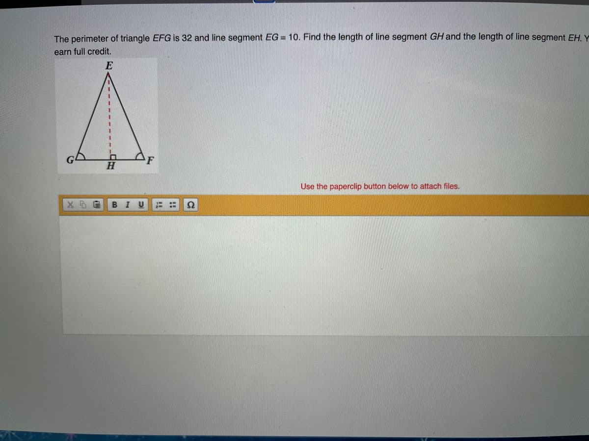 The perimeter of triangle EFG is 32 and line segment EG = 10. Find the length of line segment GH and the length of line segment EH. Y
earn full credit.
E
AF
H.
Use the paperclip button below to attach files.
X0 G B I U
