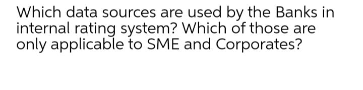 Which data sources are used by the Banks in
internal rating system? Which of those are
only applicable to SME and Corporates?
