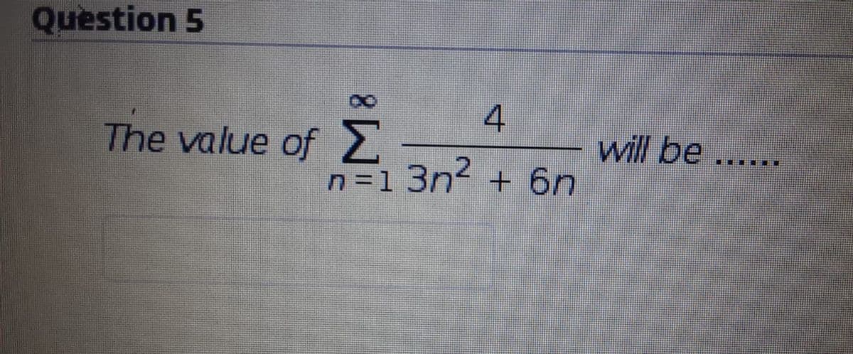 Question 5
4
The value of 2
n=1 3n2
will be
+ 6n
