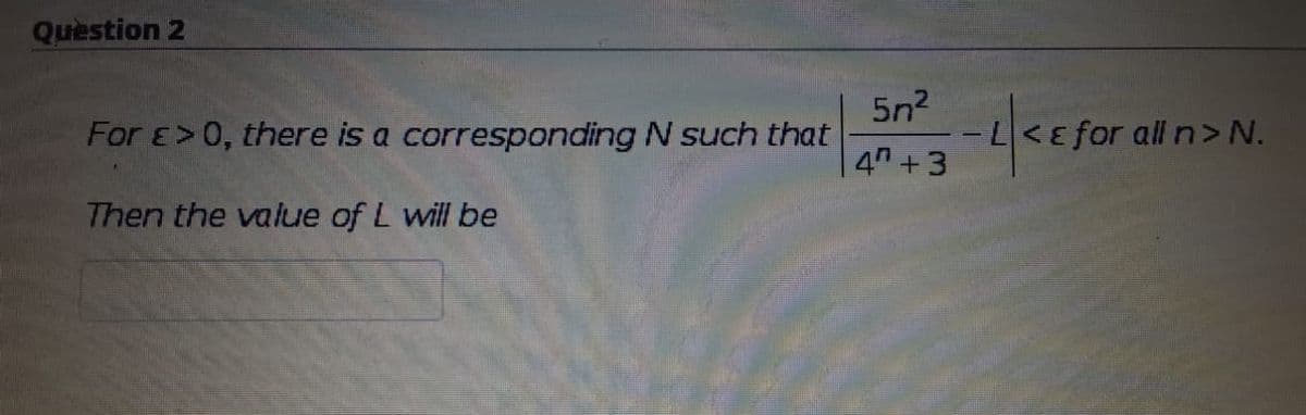 Question 2
For E>0, there is a corresponding N such that
5n?
-L<ɛfor all n>N.
4n +3
Then the value of L will be
