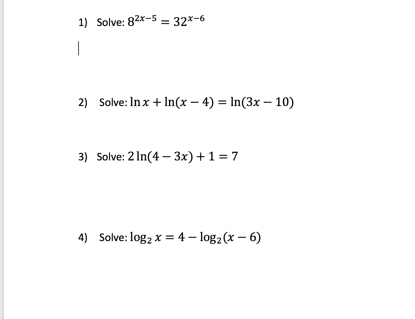 1) Solve: 82x-5 32-6
2) Solve: In x In(x
4) ln(3x - 10)
Solve: 2 ln(4
3x) 1 = 7
3)
Solve: log2 x = 4 - log2(x - 6)
4)
