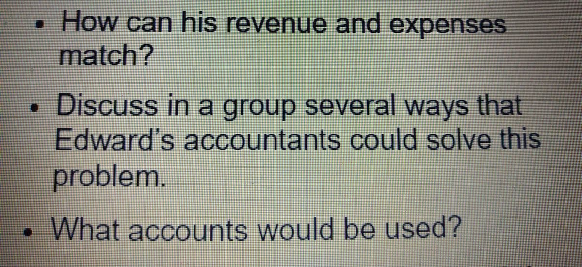 How can his revenue and expenses
match?
Discuss in a group several ways that
Edward's accountants could solve this
problem.
What accounts would be used?
