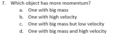 7. Which object has more momentum?
a. One with big mass
b. One with high velocity
C.
One with big mass but low velocity
d. One with big mass and high velocity
