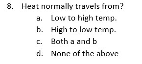 8. Heat normally travels from?
a. Low to high temp.
b. High to low temp.
C.
Both a and b
d. None of the above
