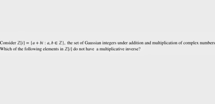 Consider Z[i] = {a+bi: a, b € Z}, the set of Gaussian integers under addition and multiplication of complex numbers
Which of the following elements in Z[/] do not have a multiplicative inverse?