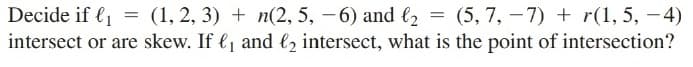 Decide if (1
(5, 7, – 7) + r(1, 5, -4)
intersect or are skew. If €1 and €, intersect, what is the point of intersection?
(1, 2, 3) + n(2, 5, -6) and l2
=
