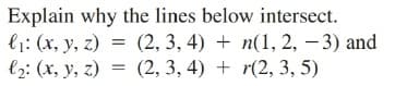 Explain why the lines below intersect.
l1: (x, y, z) = (2, 3, 4) + n(1, 2, – 3) and
l2: (x, y, z) = (2, 3, 4) + r(2, 3, 5)
