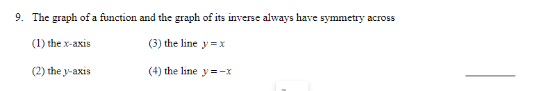 9. The graph of a function and the graph of its inverse always have symmetry across
(1) the x-axis
(3) the line y =x
(2) the y-axis
(4) the line y =-x
