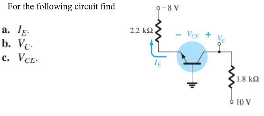 For the following circuit find
a. IE.
b. Vc.
c. VCE-
2.2 ΚΩ
9-8V
IE
- VCE +
1.8 ΚΩ
• 10 V