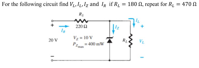 For the following circuit find V₁, IL, Iz and IR if R₁ = 180 , repeat for R₁ = 470
RL
Ω
R$
20 V
IR
22002
Vz= 10 V
PZmar
= 400 mW
RL
VL
-