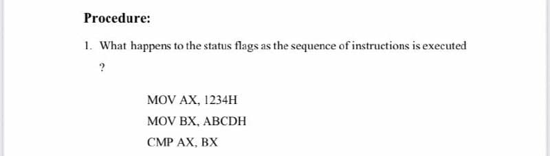 Procedure:
1. What happens to the status flags as the sequence of instructions is executed
MOV AX, 1234H
MOV BX, ABCDH
CMP AX, BX
