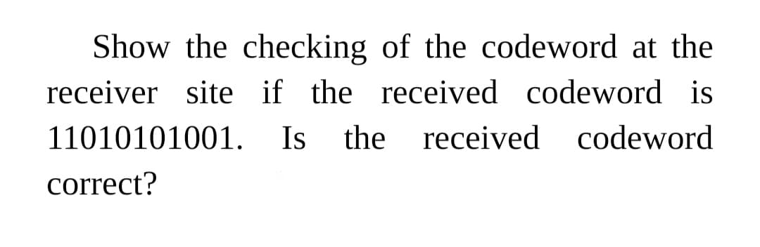 Show the checking of the codeword at the
receiver site if the received codeword is
11010101001.
Is
the received
codeword
correct?
