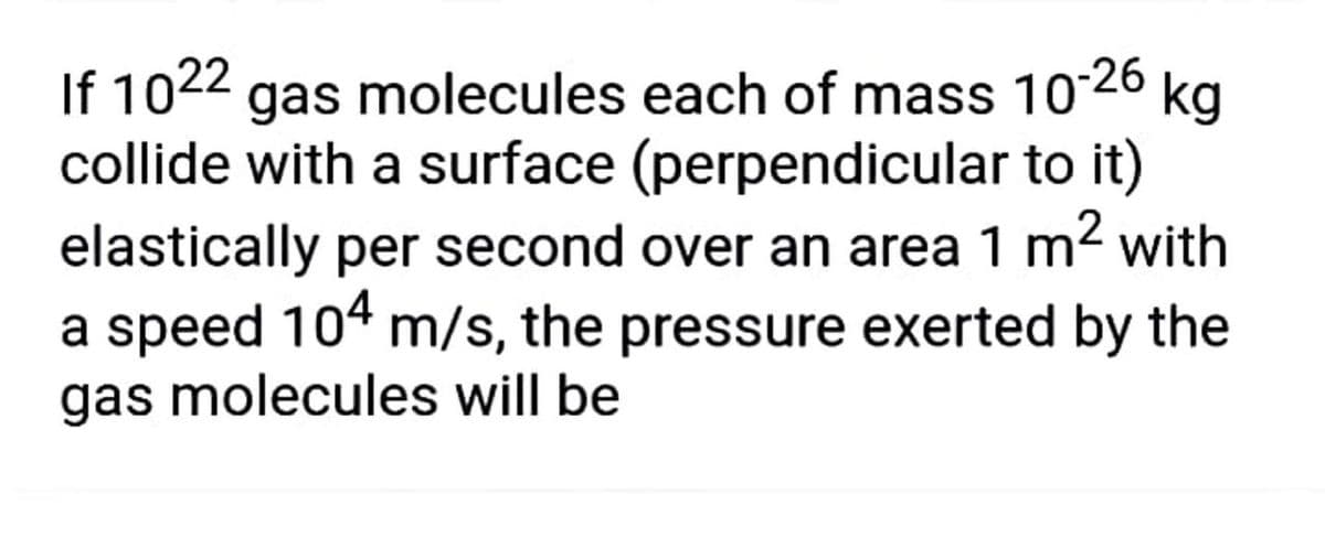 If 1022
collide with a surface (perpendicular to it)
elastically per second over an area 1 m2 with
a speed 104 m/s, the pressure exerted by the
gas molecules will be
gas molecules each of mass 1026 kg
