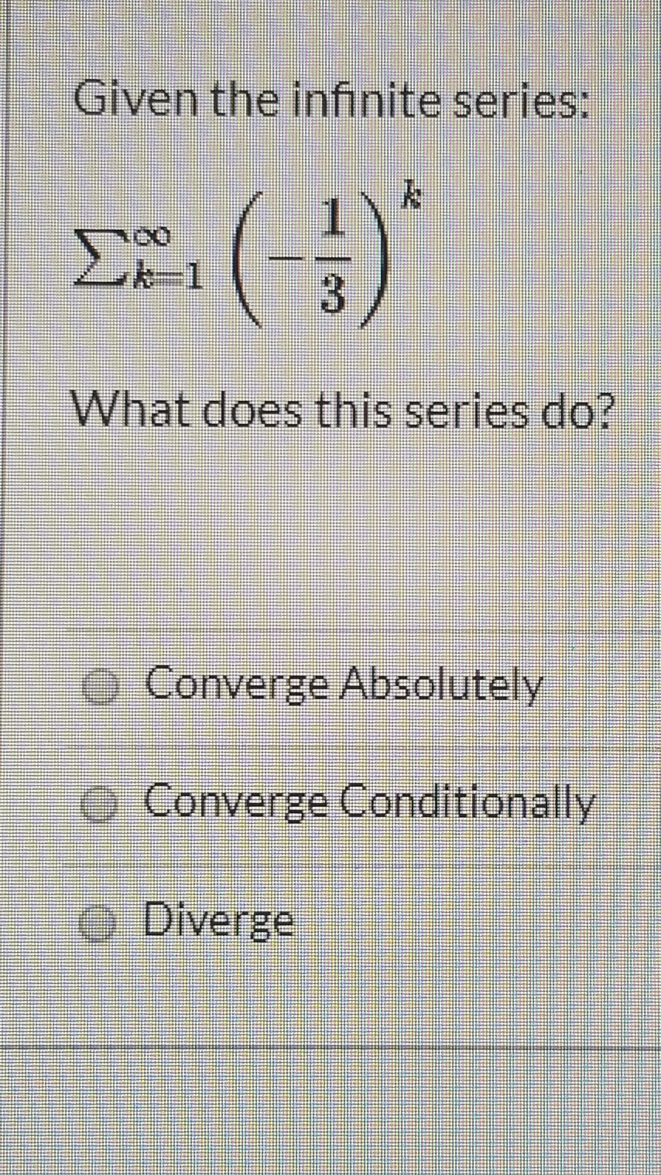 Given the infinite series:
What does this series do?
OConverge Absolutely
Converge Conditionally
O Diverge
